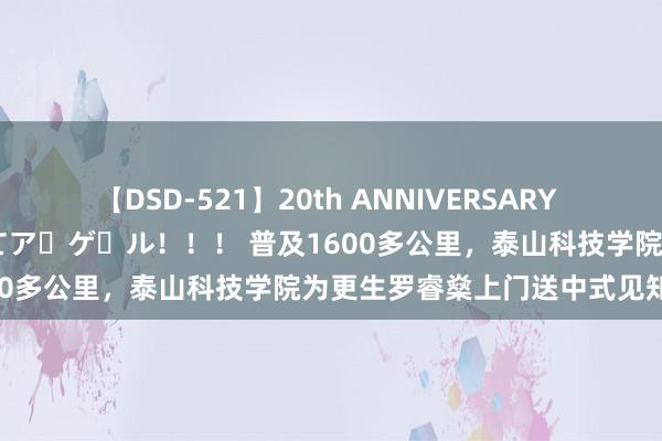 【DSD-521】20th ANNIVERSARY 50人のママがイッパイ教えてア・ゲ・ル！！！ 普及1600多公里，泰山科技学院为更生罗睿燊上门送中式见知书