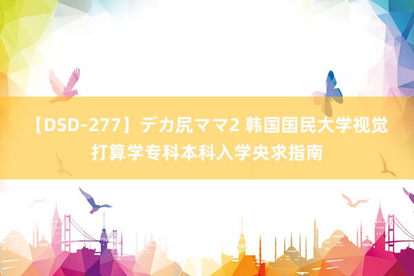 【DSD-277】デカ尻ママ2 韩国国民大学视觉打算学专科本科入学央求指南