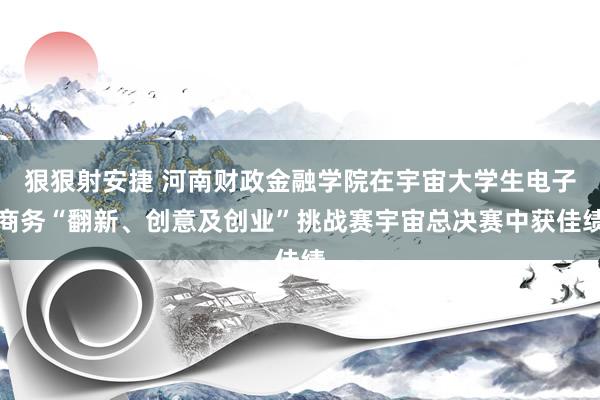 狠狠射安捷 河南财政金融学院在宇宙大学生电子商务“翻新、创意及创业”挑战赛宇宙总决赛中获佳绩