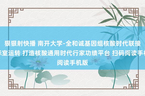 狠狠射快播 南开大学-全和诚基因组核酸时代联接实际室运转 打造核酸通用时代行家功绩平台 扫码阅读手机版