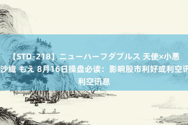 【STD-218】ニューハーフダブルス 天使×小悪魔 沙織 もえ 8月16日操盘必读：影响股市利好或利空讯息