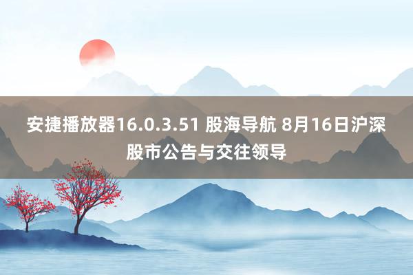 安捷播放器16.0.3.51 股海导航 8月16日沪深股市公告与交往领导