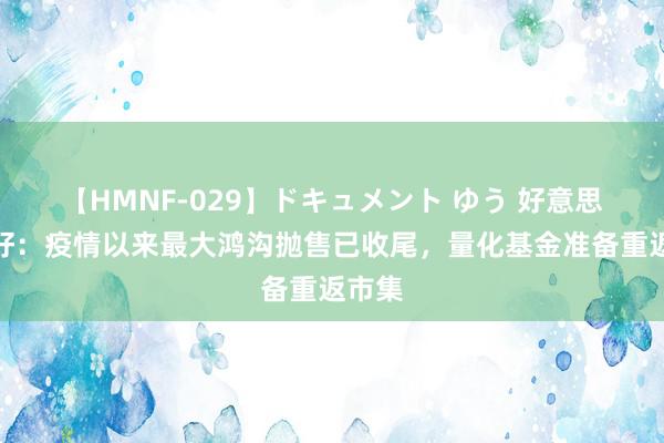 【HMNF-029】ドキュメント ゆう 好意思股利好：疫情以来最大鸿沟抛售已收尾，量化基金准备重返市集