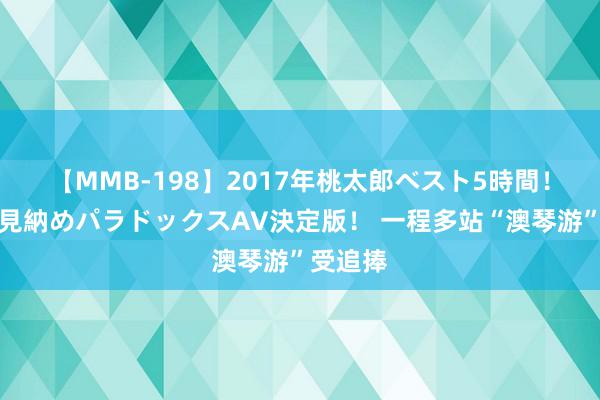 【MMB-198】2017年桃太郎ベスト5時間！これが見納めパラドックスAV決定版！ 一程多站“澳琴游”受追捧