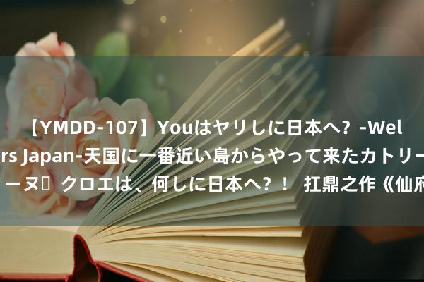 【YMDD-107】Youはヤリしに日本へ？‐Welcome to sex lovers Japan‐天国に一番近い島からやって来たカトリーヌ・クロエは、何しに日本へ？！ 扛鼎之作《仙府战神》，速速入坑，否则你要后悔了！