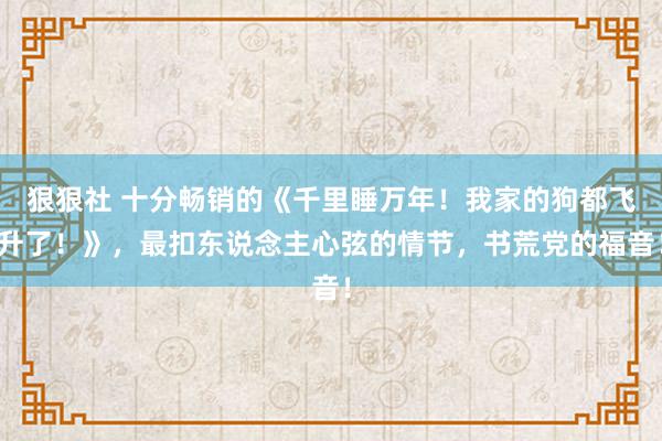 狠狠社 十分畅销的《千里睡万年！我家的狗都飞升了！》，最扣东说念主心弦的情节，书荒党的福音！