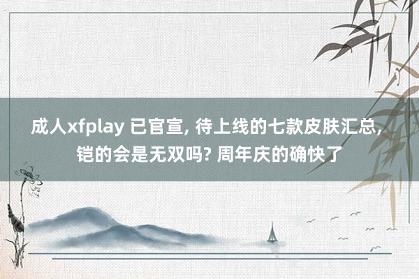 成人xfplay 已官宣, 待上线的七款皮肤汇总, 铠的会是无双吗? 周年庆的确快了