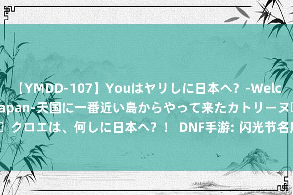 【YMDD-107】Youはヤリしに日本へ？‐Welcome to sex lovers Japan‐天国に一番近い島からやって来たカトリーヌ・クロエは、何しに日本へ？！ DNF手游: 闪光节名所在来袭! 欧皇一天15件, 非酋玩消消乐