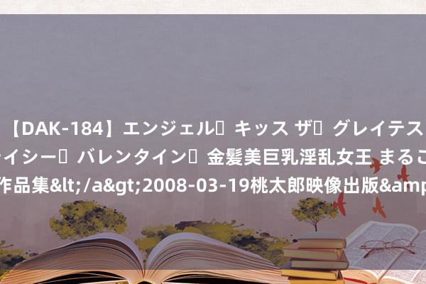 【DAK-184】エンジェル・キッス ザ・グレイテスト・ヒッツ・ダブルス ステイシー・バレンタイン・金髪美巨乳淫乱女王 まるごと2本大ヒット作品集</a>2008-03-19桃太郎映像出版&$angel kiss189分钟 LPL夏决门票开售1个小时后仍多余量 反不雅春决开售3分钟沿途售罄