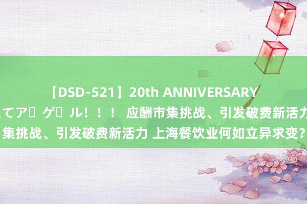 【DSD-521】20th ANNIVERSARY 50人のママがイッパイ教えてア・ゲ・ル！！！ 应酬市集挑战、引发破费新活力 上海餐饮业何如立异求变？