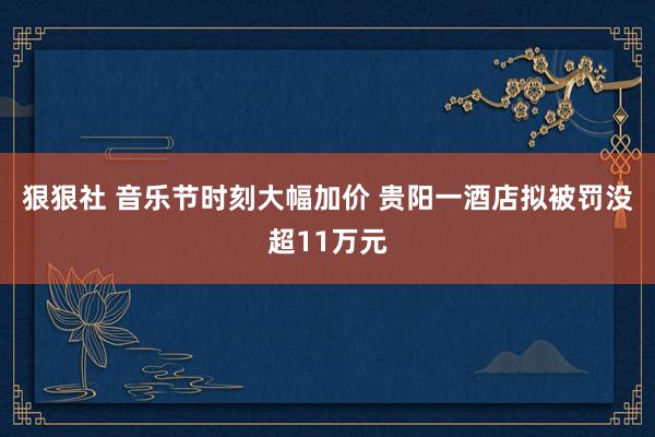 狠狠社 音乐节时刻大幅加价 贵阳一酒店拟被罚没超11万元