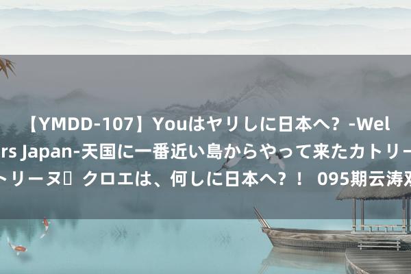 【YMDD-107】Youはヤリしに日本へ？‐Welcome to sex lovers Japan‐天国に一番近い島からやって来たカトリーヌ・クロエは、何しに日本へ？！ 095期云涛双色球预测奖号：区间比奇偶比分析