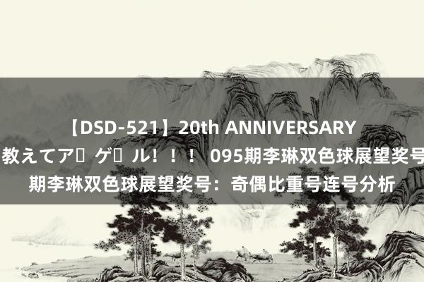 【DSD-521】20th ANNIVERSARY 50人のママがイッパイ教えてア・ゲ・ル！！！ 095期李琳双色球展望奖号：奇偶比重号连号分析