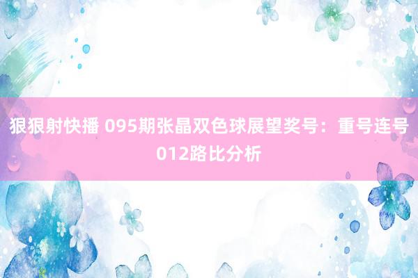 狠狠射快播 095期张晶双色球展望奖号：重号连号012路比分析