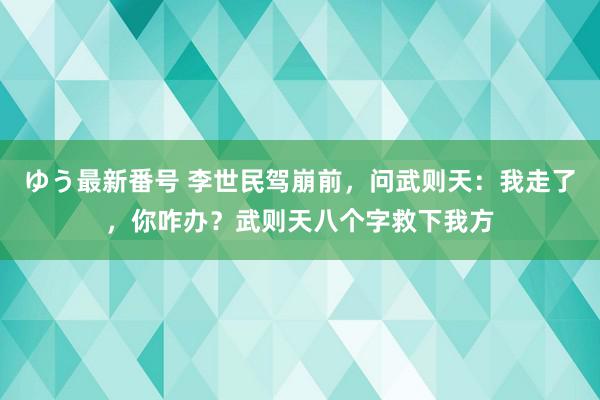 ゆう最新番号 李世民驾崩前，问武则天：我走了，你咋办？武则天八个字救下我方