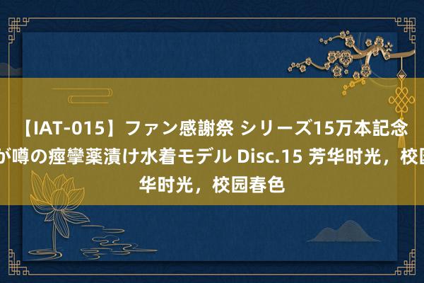 【IAT-015】ファン感謝祭 シリーズ15万本記念 これが噂の痙攣薬漬け水着モデル Disc.15 芳华时光，校园春色