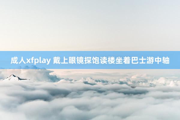 成人xfplay 戴上眼镜探饱读楼坐着巴士游中轴