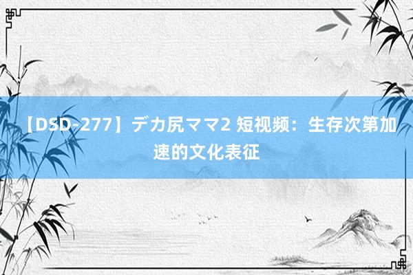 【DSD-277】デカ尻ママ2 短视频：生存次第加速的文化表征