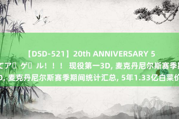 【DSD-521】20th ANNIVERSARY 50人のママがイッパイ教えてア・ゲ・ル！！！ 现役第一3D, 麦克丹尼尔斯赛季期间统计汇总, 5年1.33亿白菜价