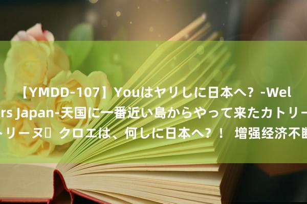 【YMDD-107】Youはヤリしに日本へ？‐Welcome to sex lovers Japan‐天国に一番近い島からやって来たカトリーヌ・クロエは、何しに日本へ？！ 增强经济不断回升向好态势 耗尽和投资陆续加力