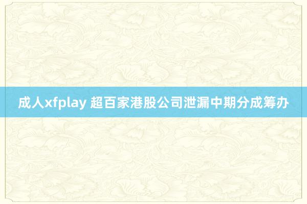 成人xfplay 超百家港股公司泄漏中期分成筹办