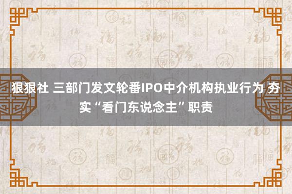 狠狠社 三部门发文轮番IPO中介机构执业行为 夯实“看门东说念主”职责