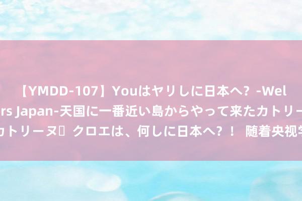 【YMDD-107】Youはヤリしに日本へ？‐Welcome to sex lovers Japan‐天国に一番近い島からやって来たカトリーヌ・クロエは、何しに日本へ？！ 随着央视学的早餐，果然厚味到转圈圈那种