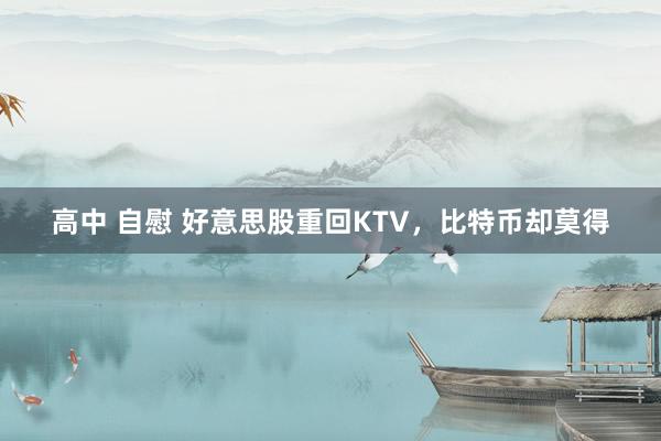 高中 自慰 好意思股重回KTV，比特币却莫得