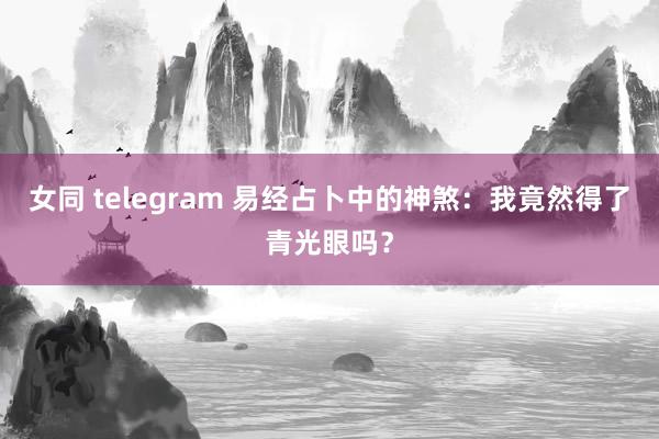 女同 telegram 易经占卜中的神煞：我竟然得了青光眼吗？