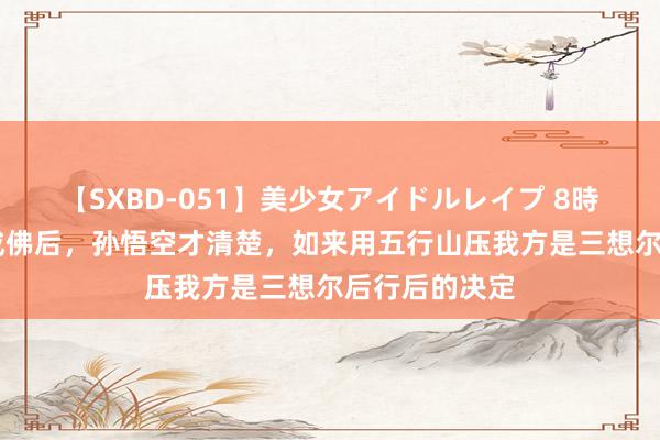 【SXBD-051】美少女アイドルレイプ 8時間 西纪行：成佛后，孙悟空才清楚，如来用五行山压我方是三想尔后行后的决定