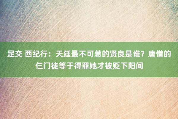 足交 西纪行：天廷最不可惹的贤良是谁？唐僧的仨门徒等于得罪她才被贬下阳间