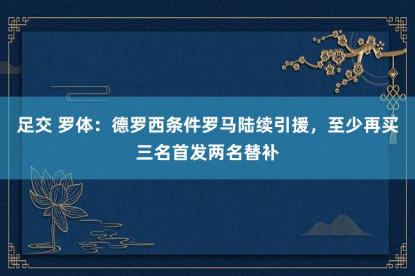 足交 罗体：德罗西条件罗马陆续引援，至少再买三名首发两名替补