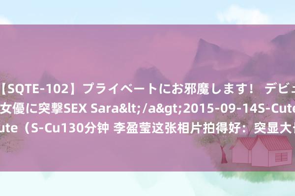 【SQTE-102】プライベートにお邪魔します！ デビューしたてのAV女優に突撃SEX Sara</a>2015-09-14S-Cute&$S-Cute（S-Cu130分钟 李盈莹这张相片拍得好：突显大长腿，臂展长，天生等于打球的体魄