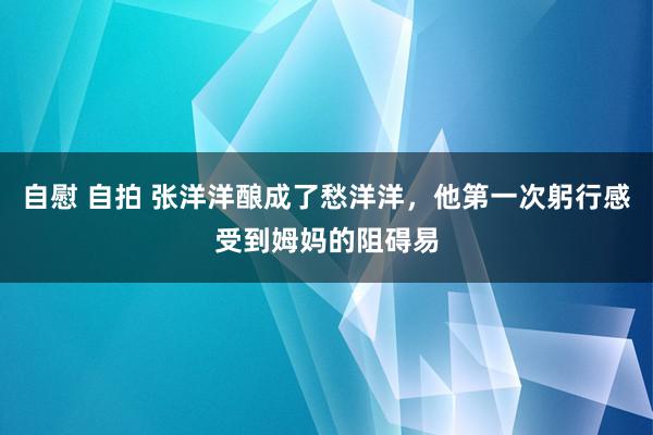 自慰 自拍 张洋洋酿成了愁洋洋，他第一次躬行感受到姆妈的阻碍易