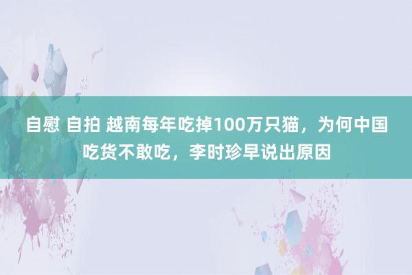 自慰 自拍 越南每年吃掉100万只猫，为何中国吃货不敢吃，李时珍早说出原因