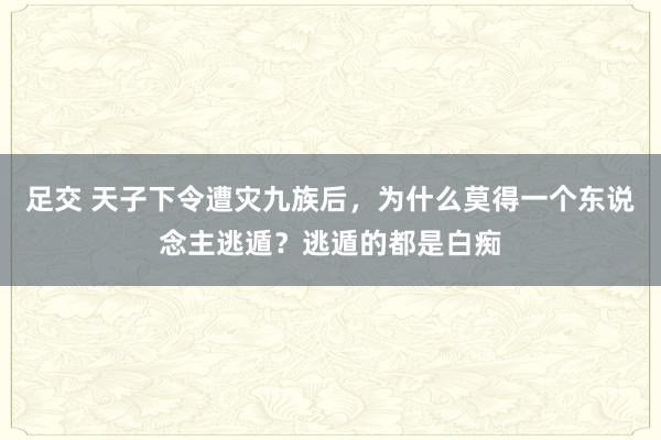 足交 天子下令遭灾九族后，为什么莫得一个东说念主逃遁？逃遁的都是白痴