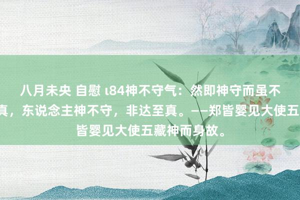 八月未央 自慰 ι84神不守气：然即神守而虽不去，亦能全真，东说念主神不守，非达至真。——郑皆婴见大使五藏神而身故。