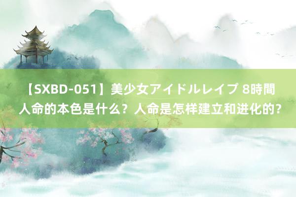 【SXBD-051】美少女アイドルレイプ 8時間 人命的本色是什么？人命是怎样建立和进化的？