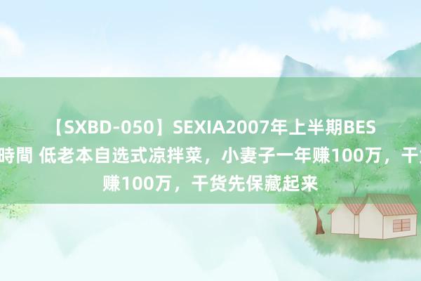 【SXBD-050】SEXIA2007年上半期BEST 全35作品8時間 低老本自选式凉拌菜，小妻子一年赚100万，干货先保藏起来