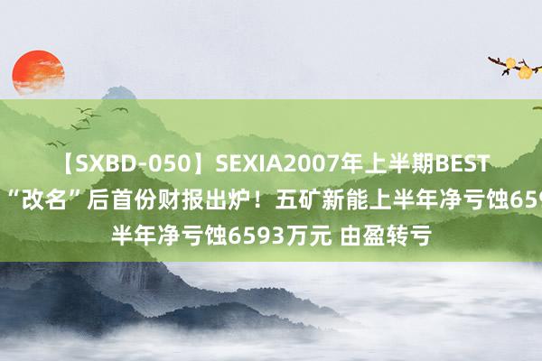 【SXBD-050】SEXIA2007年上半期BEST 全35作品8時間 “改名”后首份财报出炉！五矿新能上半年净亏蚀6593万元 由盈转亏