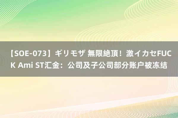 【SOE-073】ギリモザ 無限絶頂！激イカセFUCK Ami ST汇金：公司及子公司部分账户被冻结