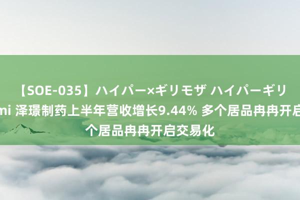 【SOE-035】ハイパー×ギリモザ ハイパーギリモザ Ami 泽璟制药上半年营收增长9.44% 多个居品冉冉开启交易化