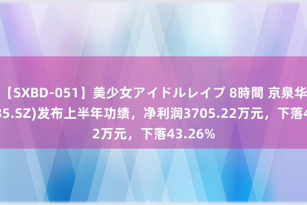 【SXBD-051】美少女アイドルレイプ 8時間 京泉华(002885.SZ)发布上半年功绩，净利润3705.22万元，下落43.26%