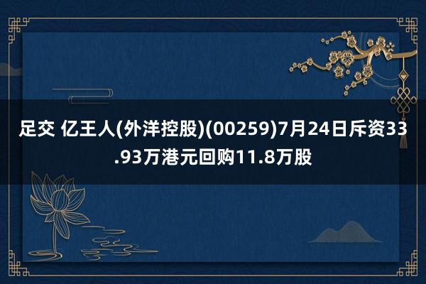 足交 亿王人(外洋控股)(00259)7月24日斥资33.93万港元回购11.8万股