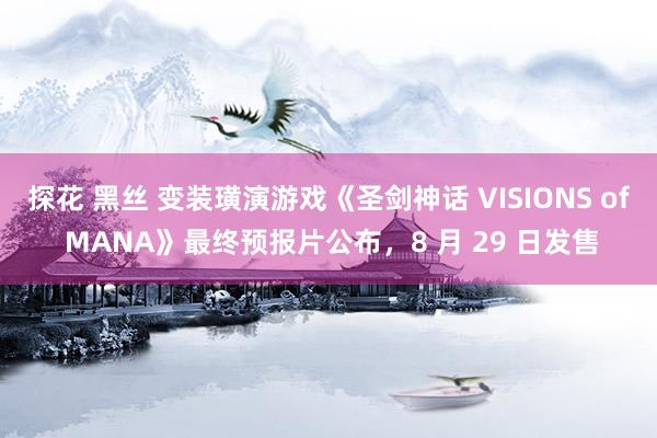 探花 黑丝 变装璜演游戏《圣剑神话 VISIONS of MANA》最终预报片公布，8 月 29 日发售