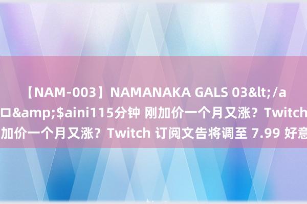 【NAM-003】NAMANAKA GALS 03</a>2010-08-27ピエロ&$aini115分钟 刚加价一个月又涨？Twitch 订阅文告将调至 7.99 好意思元