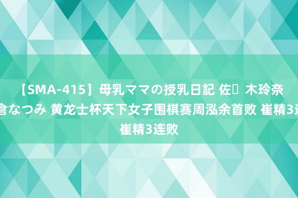 【SMA-415】母乳ママの授乳日記 佐々木玲奈 友倉なつみ 黄龙士杯天下女子围棋赛周泓余首败 崔精3连败