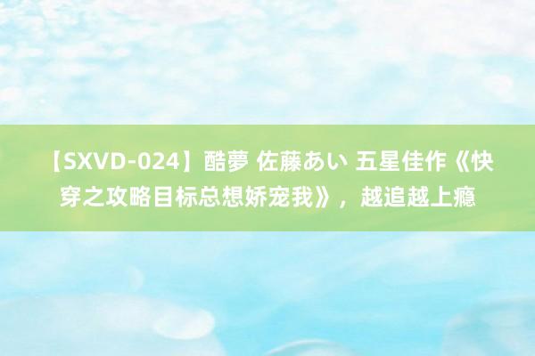 【SXVD-024】酷夢 佐藤あい 五星佳作《快穿之攻略目标总想娇宠我》，越追越上瘾