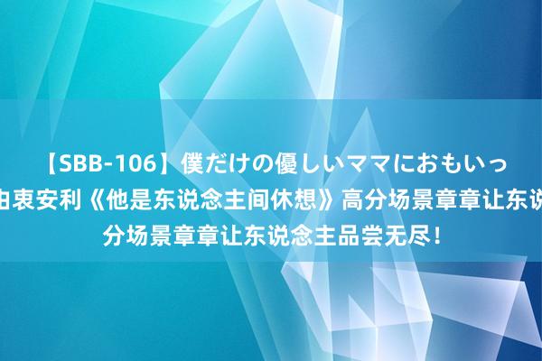 【SBB-106】僕だけの優しいママにおもいっきり甘えたい 由衷安利《他是东说念主间休想》高分场景章章让东说念主品尝无尽！