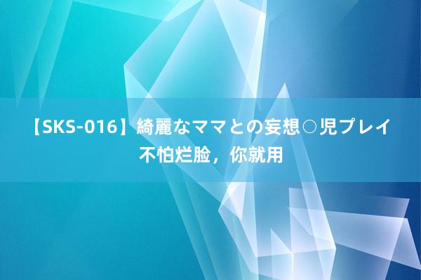 【SKS-016】綺麗なママとの妄想○児プレイ 不怕烂脸，你就用